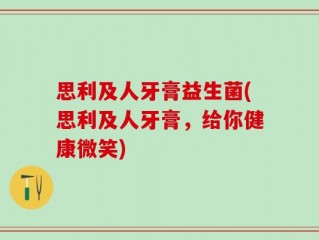 思利及人牙膏益生菌(思利及人牙膏，给你健康微笑)