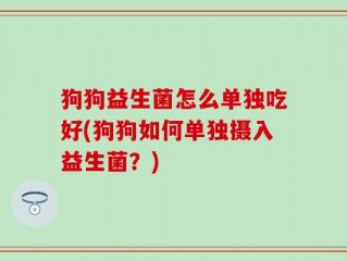 狗狗益生菌怎么单独吃好(狗狗如何单独摄入益生菌？)