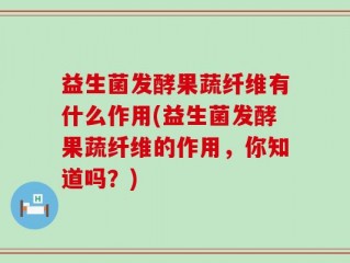 益生菌发酵果蔬纤维有什么作用(益生菌发酵果蔬纤维的作用，你知道吗？)