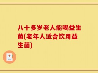 八十多岁老人能喝益生菌(老年人适合饮用益生菌)