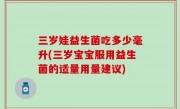 三岁娃益生菌吃多少毫升(三岁宝宝服用益生菌的适量用量建议)