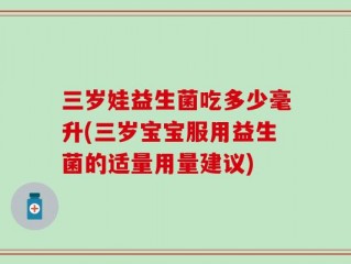 三岁娃益生菌吃多少毫升(三岁宝宝服用益生菌的适量用量建议)