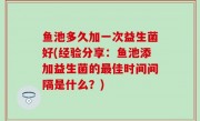 鱼池多久加一次益生菌好(经验分享：鱼池添加益生菌的最佳时间间隔是什么？)
