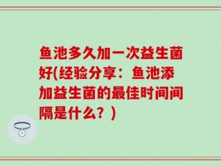 鱼池多久加一次益生菌好(经验分享：鱼池添加益生菌的最佳时间间隔是什么？)
