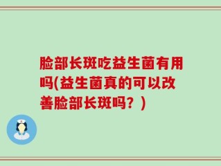 脸部长斑吃益生菌有用吗(益生菌真的可以改善脸部长斑吗？)