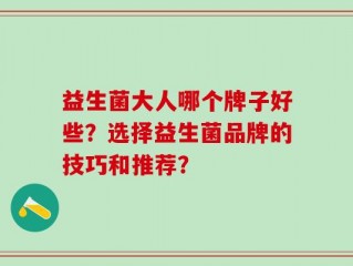 益生菌大人哪个牌子好些？选择益生菌品牌的技巧和推荐？