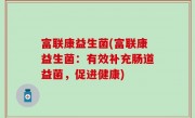 富联康益生菌(富联康益生菌：有效补充肠道益菌，促进健康)