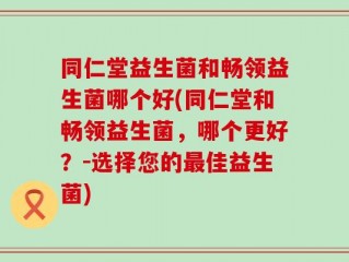 同仁堂益生菌和畅领益生菌哪个好(同仁堂和畅领益生菌，哪个更好？-选择您的最佳益生菌)