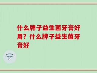 什么牌子益生菌牙膏好用？什么牌子益生菌牙膏好
