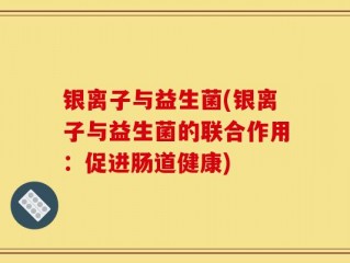银离子与益生菌(银离子与益生菌的联合作用：促进肠道健康)