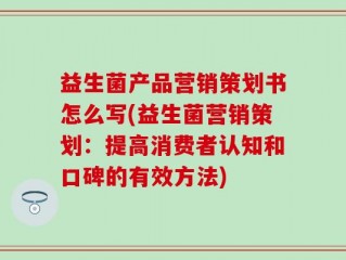 益生菌产品营销策划书怎么写(益生菌营销策划：提高消费者认知和口碑的有效方法)