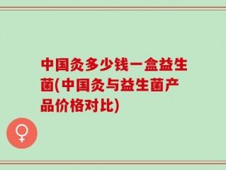 中国灸多少钱一盒益生菌(中国灸与益生菌产品价格对比)