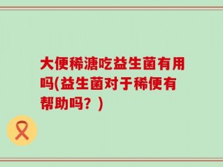 大便稀溏吃益生菌有用吗(益生菌对于稀便有帮助吗？)