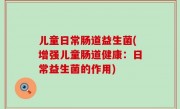 儿童日常肠道益生菌(增强儿童肠道健康：日常益生菌的作用)
