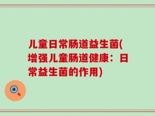 儿童日常肠道益生菌(增强儿童肠道健康：日常益生菌的作用)