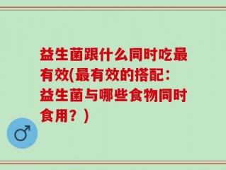 益生菌跟什么同时吃最有效(最有效的搭配：益生菌与哪些食物同时食用？)