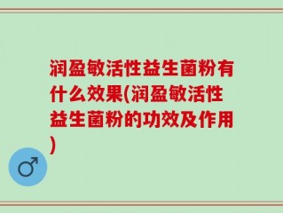 润盈敏活性益生菌粉有什么效果(润盈敏活性益生菌粉的功效及作用)