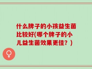 什么牌子的小孩益生菌比较好(哪个牌子的小儿益生菌效果更佳？)