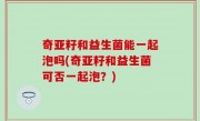 奇亚籽和益生菌能一起泡吗(奇亚籽和益生菌可否一起泡？)
