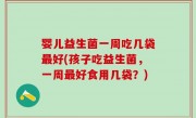 婴儿益生菌一周吃几袋最好(孩子吃益生菌，一周最好食用几袋？)