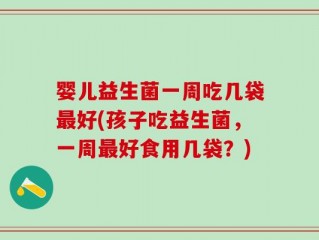 婴儿益生菌一周吃几袋最好(孩子吃益生菌，一周最好食用几袋？)