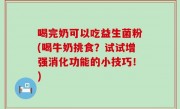 喝完奶可以吃益生菌粉(喝牛奶挑食？试试增强消化功能的小技巧！)