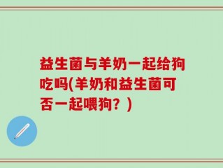 益生菌与羊奶一起给狗吃吗(羊奶和益生菌可否一起喂狗？)