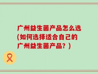 广州益生菌产品怎么选(如何选择适合自己的广州益生菌产品？)