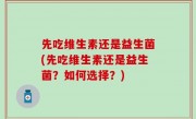 先吃维生素还是益生菌(先吃维生素还是益生菌？如何选择？)
