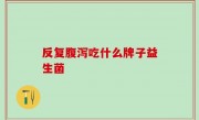 反复腹泻吃什么牌子益生菌