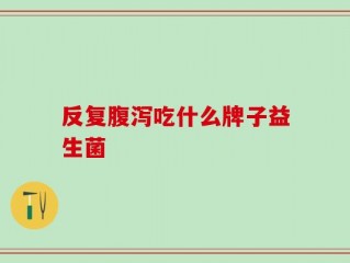 反复腹泻吃什么牌子益生菌