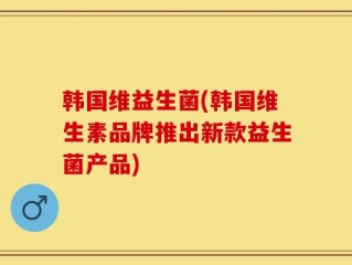 韩国维益生菌(韩国维生素品牌推出新款益生菌产品)