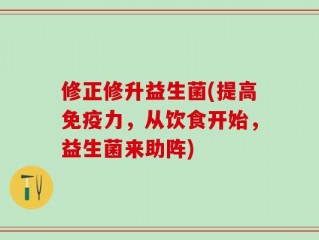 修正修升益生菌(提高免疫力，从饮食开始，益生菌来助阵)