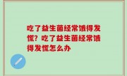 吃了益生菌经常饿得发慌？吃了益生菌经常饿得发慌怎么办
