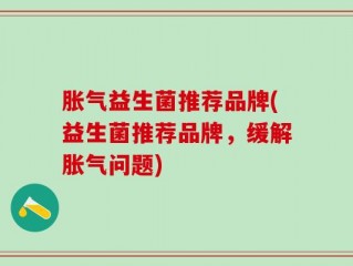 胀气益生菌推荐品牌(益生菌推荐品牌，缓解胀气问题)