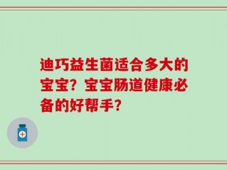迪巧益生菌适合多大的宝宝？宝宝肠道健康必备的好帮手？