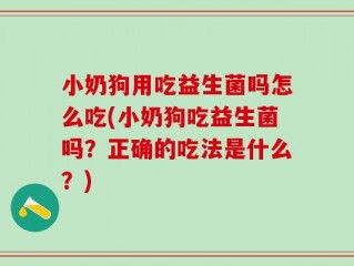 小奶狗用吃益生菌吗怎么吃(小奶狗吃益生菌吗？正确的吃法是什么？)