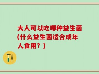 大人可以吃哪种益生菌(什么益生菌适合成年人食用？)