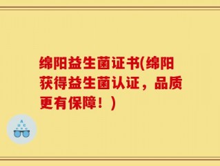 绵阳益生菌证书(绵阳获得益生菌认证，品质更有保障！)