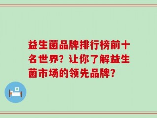 益生菌品牌排行榜前十名世界？让你了解益生菌市场的领先品牌？