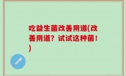 吃益生菌改善阴道(改善阴道？试试这种菌！)