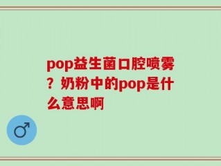 pop益生菌口腔喷雾？奶粉中的pop是什么意思啊
