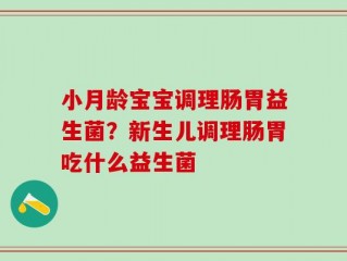 小月龄宝宝调理肠胃益生菌？新生儿调理肠胃吃什么益生菌