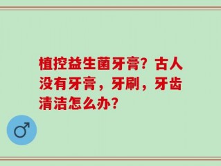 植控益生菌牙膏？古人没有牙膏，牙刷，牙齿清洁怎么办？
