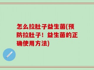 怎么拉肚子益生菌(预防拉肚子！益生菌的正确使用方法)