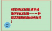 戚家峰益生菌(戚家峰推荐的益生菌——一种提高肠道健康的好选择)