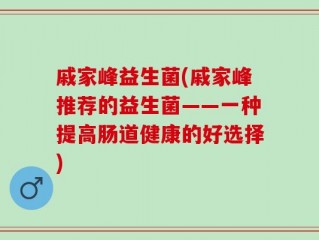 戚家峰益生菌(戚家峰推荐的益生菌——一种提高肠道健康的好选择)