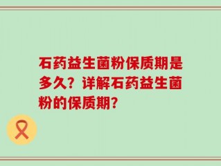 石药益生菌粉保质期是多久？详解石药益生菌粉的保质期？
