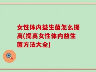 女性体内益生菌怎么提高(提高女性体内益生菌方法大全)