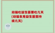 幼猫吃益生菌要吃几天(幼猫食用益生菌需持续几天)